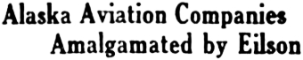 Headline: Alaska Aviation Companies Amalgamated by Eilson, 1929