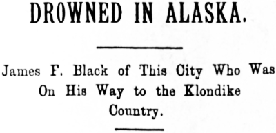 Headline: DROWNED IN ALASKA. James F. Black of This City Who Was On His Way to the Klondike Country, 1898