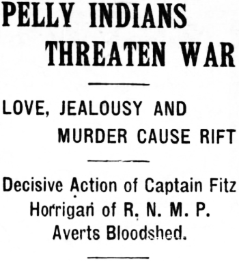 Headline: PELLY INDIANS THREATEN WAR- Decisive Action of Captain Fitz
Horrigan of R. N. M. P. Averts Bloodshed, 1908