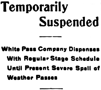 Headline: Temporarily Suspended. White Pass Company Dispenses With Regular Stage Schedule Until Present Severe Spell of Weather Passes, 1906.