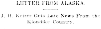 Headline: LETTER FROM ALASKA. J. H. Keizer Gets Late News From the Klondike Country, 1897.